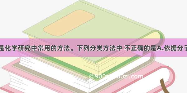 单选题分类是化学研究中常用的方法。下列分类方法中 不正确的是A.依据分子组成中含有