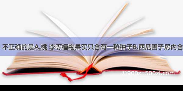 下列说法中 不正确的是A.桃 李等植物果实只含有一粒种子B.西瓜因子房内含有大量胚珠