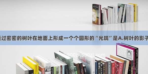 单选题阳光透过密密的树叶在地面上形成一个个圆形的“光斑”是A.树叶的影子B.太阳的像C