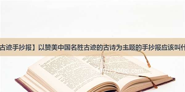 【名胜古迹手抄报】以赞美中国名胜古迹的古诗为主题的手抄报应该叫什么名好?