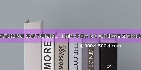 读右侧等高线地形图 完成下列问题。1.图中字母A B C D分别表示不同的地形部位 下