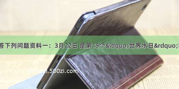 阅读图文资料 回答下列问题资料一：3月22日 是第15个“世界水日”和第20届“