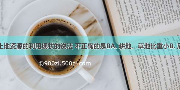 关于我国土地资源的利用现状的说法 不正确的是BA. 耕地。草地比重小B. 后备土地资