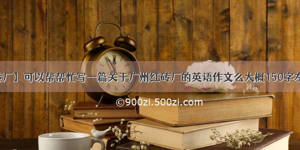 【广州红砖厂】可以帮帮忙写一篇关于广州红砖厂的英语作文么大概150字左右就可以...