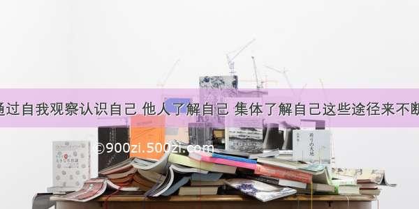 我们可以通过自我观察认识自己 他人了解自己 集体了解自己这些途径来不断认识自己。