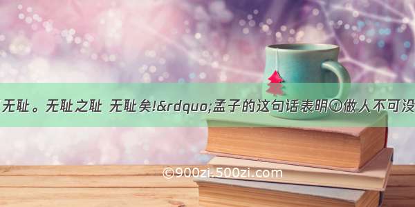 “人不可以无耻。无耻之耻 无耻矣!”孟子的这句话表明①做人不可没有耻辱感 ②不知