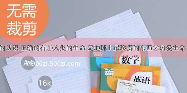 关于生命的认识 正确的有①人类的生命 是地球上最珍贵的东西②热爱生命 尊重生命 