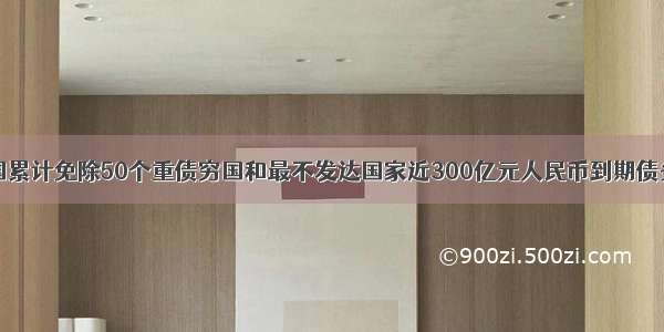 十年来 中国累计免除50个重债穷国和最不发达国家近300亿元人民币到期债务 承诺对同