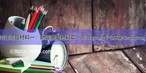 阅读下列图文材料 回答问题材料一：新疆略图材料二：“西气东输”工程是西部大开发的