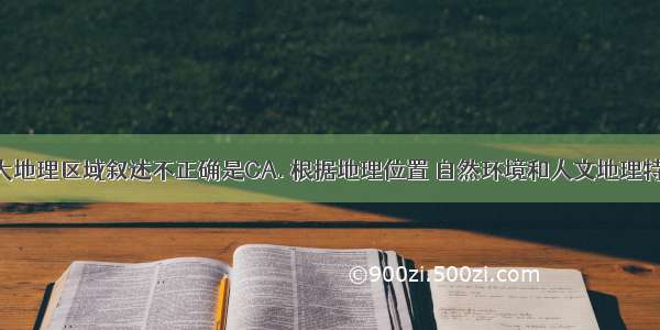 对我国四大地理区域叙述不正确是CA. 根据地理位置 自然环境和人文地理特点的不同 