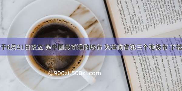 三沙市于6月21日设立 是中国最南端的城市 为海南省第三个地级市 下辖西沙群