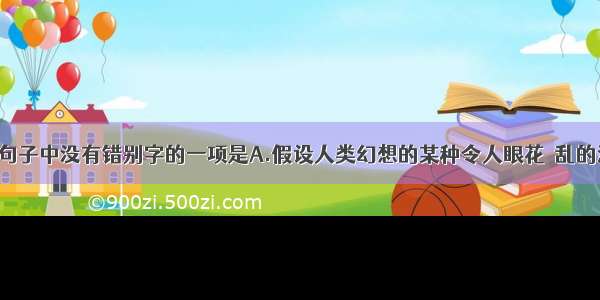 单选题下列句子中没有错别字的一项是A.假设人类幻想的某种令人眼花瞭乱的洞府 其外貌