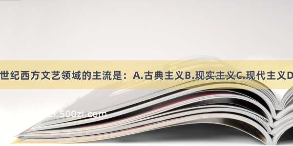 单选题20世纪西方文艺领域的主流是：A.古典主义B.现实主义C.现代主义D.浪漫主义