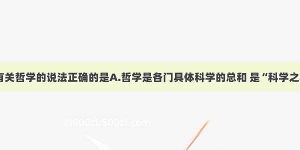 单选题下列有关哲学的说法正确的是A.哲学是各门具体科学的总和 是“科学之科学”B.哲学