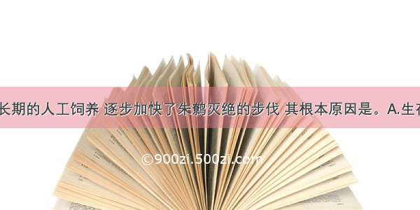 单选题由于长期的人工饲养 逐步加快了朱鹩灭绝的步伐 其根本原因是。A.生存环境恶化B.