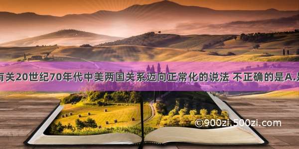 单选题以下有关20世纪70年代中美两国关系迈向正常化的说法 不正确的是A.是中国国际地