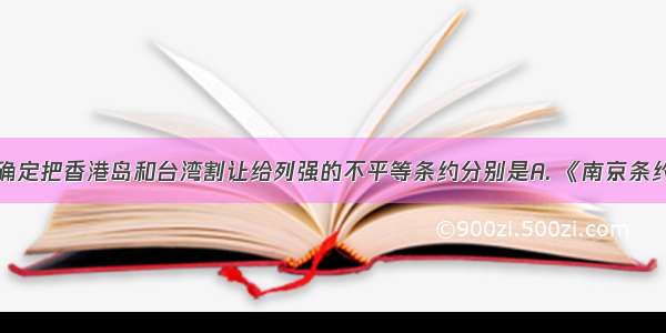 中国近代 确定把香港岛和台湾割让给列强的不平等条约分别是A. 《南京条约》 《北京