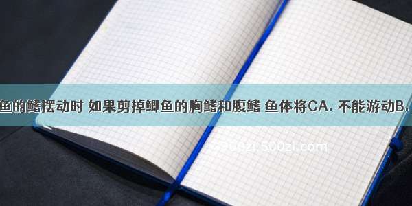 在观察鲫鱼的鳍摆动时 如果剪掉鲫鱼的胸鳍和腹鳍 鱼体将CA. 不能游动B. 不能保持