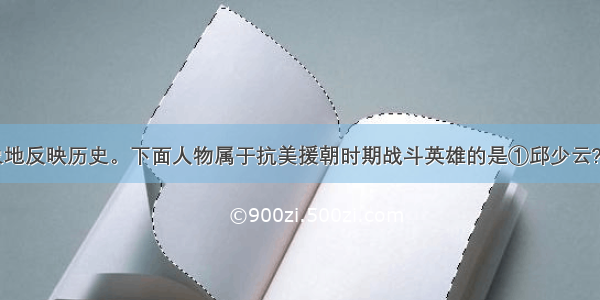 图片能形象地反映历史。下面人物属于抗美援朝时期战斗英雄的是①邱少云???????????? 