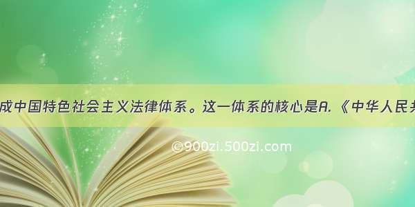  我国形成中国特色社会主义法律体系。这一体系的核心是A. 《中华人民共和国民