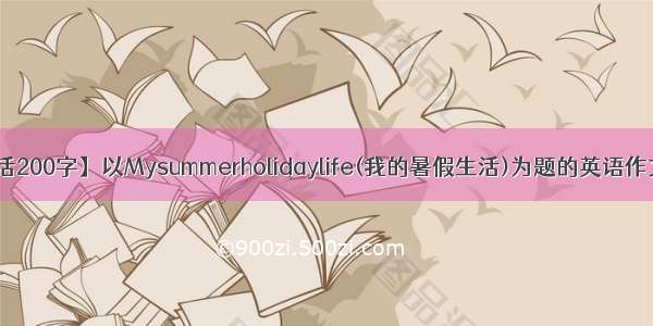 【我的暑假生活200字】以Mysummerholidaylife(我的暑假生活)为题的英语作文200字左右...