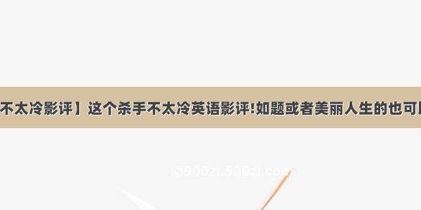 【这个杀手不太冷影评】这个杀手不太冷英语影评!如题或者美丽人生的也可以不用太长两