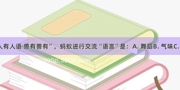 俗话说：“人有人语 兽有兽有”。蚂蚁进行交流“语言”是：A. 舞蹈B. 气味C. 声音D. 表情