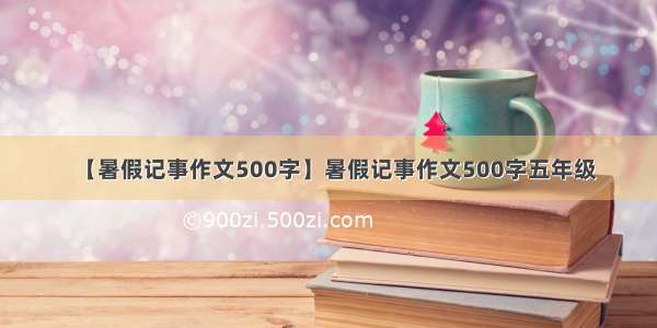 【暑假记事作文500字】暑假记事作文500字五年级