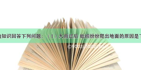 利用所学的知识回答下列问题：（1）大雨过后 蚯蚓纷纷爬出地面的原因是下过大雨后 