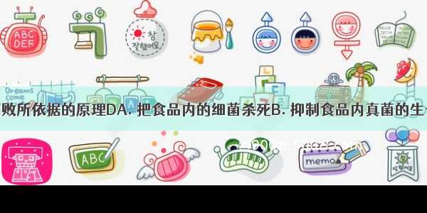 防止食品腐败所依据的原理DA. 把食品内的细菌杀死B. 抑制食品内真菌的生长和繁殖C.