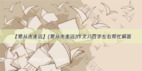 【爱从未走远】(爱从未走远)作文八百字左右帮忙解答