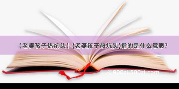 【老婆孩子热炕头】(老婆孩子热炕头)指的是什么意思?