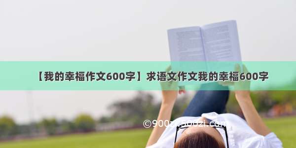 【我的幸福作文600字】求语文作文我的幸福600字