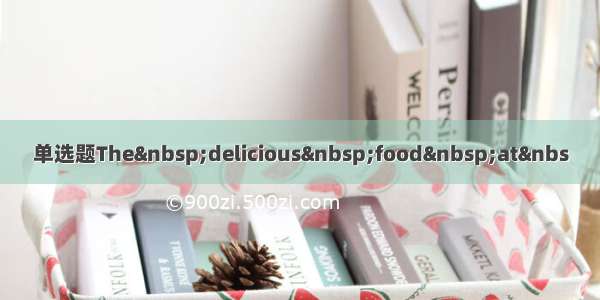 单选题The delicious food at&nbs