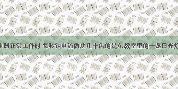 单选题下列电器正常工作时 每秒钟电流做功几十焦的是A.教室里的一盏日光灯B.微波炉C.