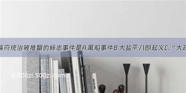 单选题日本幕府统治被推翻的标志事件是A.黑船事件B.大盐平八朗起义C.“大政奉还”事件