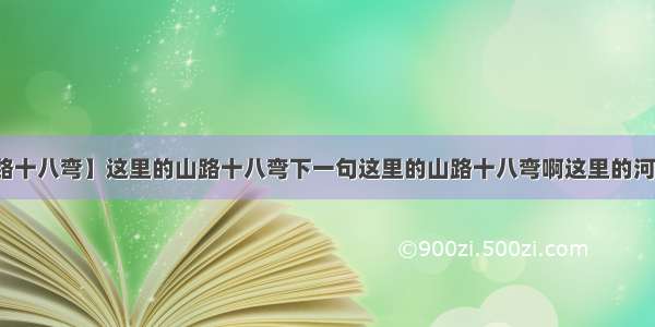 【这里的山路十八弯】这里的山路十八弯下一句这里的山路十八弯啊这里的河水长又长啊...