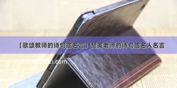 【歌颂教师的诗句或名言】赞美老师的诗句或名人名言