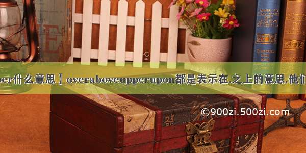 【upper什么意思】overaboveupperupon都是表示在.之上的意思.他们有什...