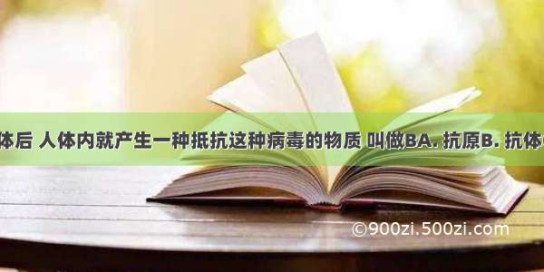 病毒侵入人体后 人体内就产生一种抵抗这种病毒的物质 叫做BA. 抗原B. 抗体C. 激素D. 酶