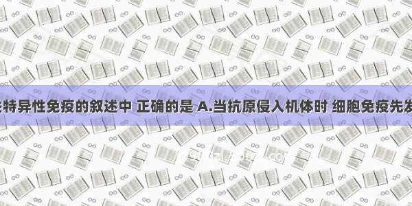 下列有关特异性免疫的叙述中 正确的是 A.当抗原侵入机体时 细胞免疫先发挥作用  