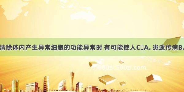 当识别和清除体内产生异常细胞的功能异常时 有可能使人CA. 患遗传病B. 患流行性