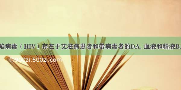 人类免疫缺陷病毒（HIV）存在于艾滋病患者和带病毒者的DA. 血液和精液B. 唾液和泪液