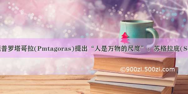 单选题普罗塔哥拉(Pmtagoras)提出“人是万物的尺度”；苏格拉底(Socrate