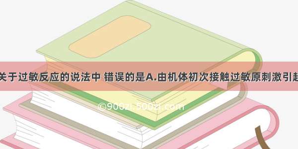 单选题下列关于过敏反应的说法中 错误的是A.由机体初次接触过敏原刺激引起B.发作迅速