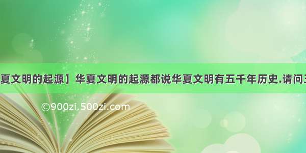 【华夏文明的起源】华夏文明的起源都说华夏文明有五千年历史.请问五千...