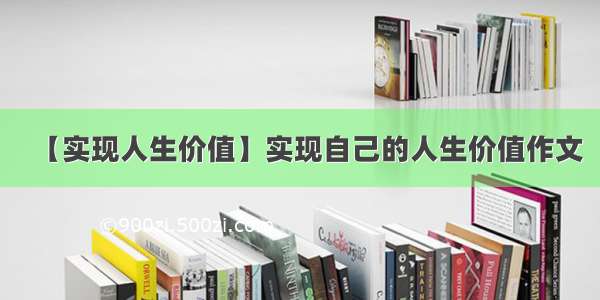 【实现人生价值】实现自己的人生价值作文