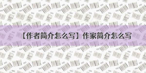【作者简介怎么写】作家简介怎么写