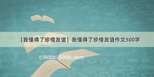 【我懂得了珍惜友谊】我懂得了珍惜友谊作文500字