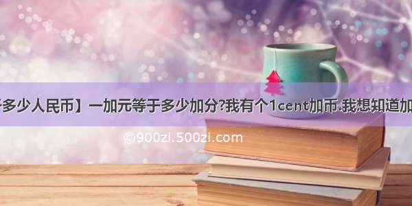 【1加元等于多少人民币】一加元等于多少加分?我有个1cent加币.我想知道加元是不是也像